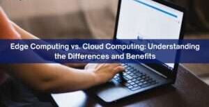 Edge Computing Vs. Cloud Computing: Understanding The Differences And Benefits
