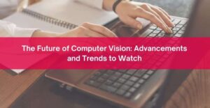 The Future Of Computer Vision: Advancements And Trends To Watch